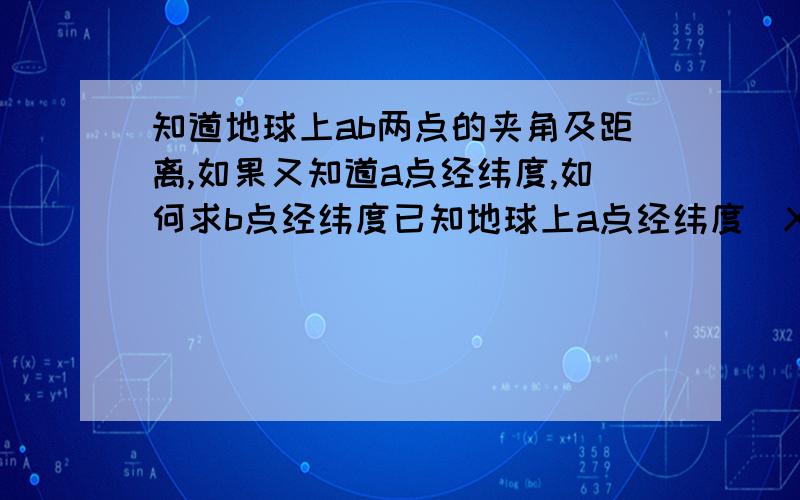 知道地球上ab两点的夹角及距离,如果又知道a点经纬度,如何求b点经纬度已知地球上a点经纬度（X1,Y1),ab两点的距离d,ab两点之间的夹角为k,求b点经纬度（X2,Y2)sorry，那如果ab两点的距离d是直线距