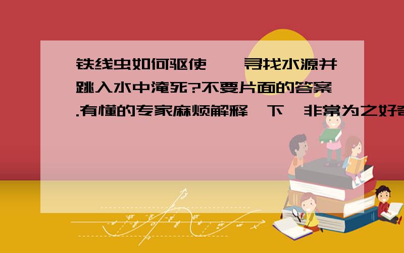 铁线虫如何驱使螳螂寻找水源并跳入水中淹死?不要片面的答案.有懂的专家麻烦解释一下,非常为之好奇.