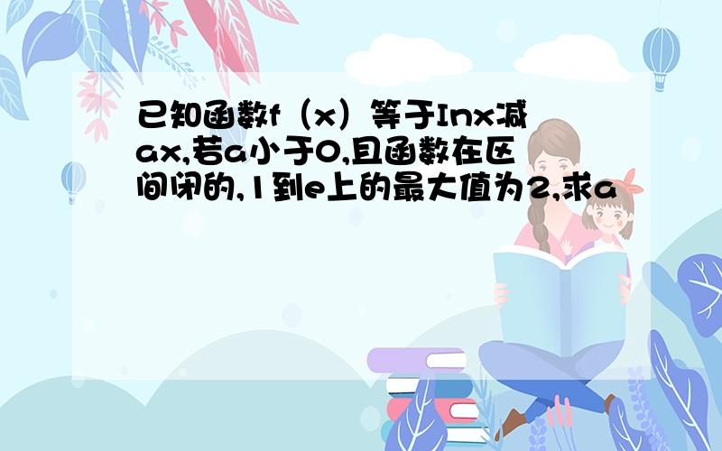 已知函数f（x）等于Inx减ax,若a小于0,且函数在区间闭的,1到e上的最大值为2,求a