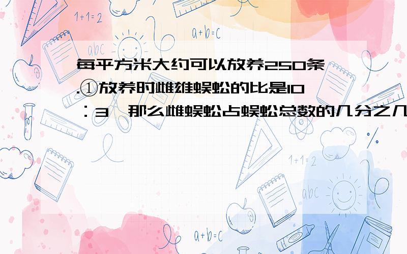 每平方米大约可以放养250条.①放养时雌雄蜈蚣的比是10：3,那么雌蜈蚣占蜈蚣总数的几分之几?雄蜈蚣占蜈蚣总数的百分之几?雌蜈蚣是雄蜈蚣的几分之几?②刘洪家有5个养殖场,其中2个池每个26