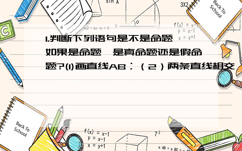 1.判断下列语句是不是命题,如果是命题,是真命题还是假命题?(1)画直线AB；（2）两条直线相交,有几个交点；（3）若a//b,b//c则a//c (4)相等的角都是直角（5）如果两个角不相等,那么这两个角不