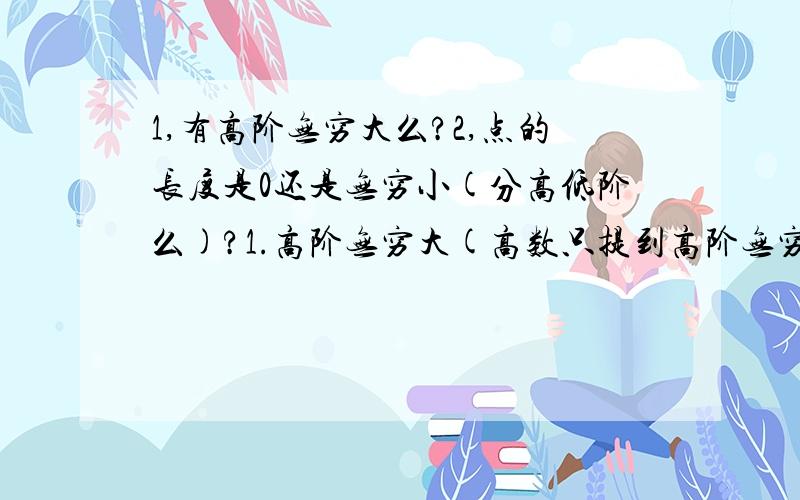 1,有高阶无穷大么?2,点的长度是0还是无穷小(分高低阶么)?1.高阶无穷大(高数只提到高阶无穷小)存在么?我的理解 类比设在某个变化过程中,a和b趋向无穷大 如果lim(a/b)=∞,则称a是b的较高阶无穷