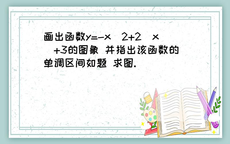 画出函数y=-x^2+2|x|+3的图象 并指出该函数的单调区间如题 求图.