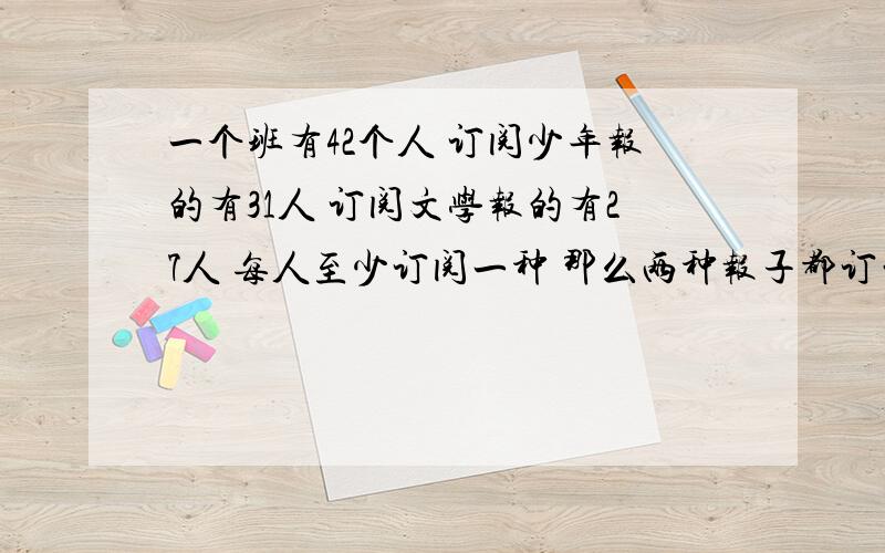 一个班有42个人 订阅少年报的有31人 订阅文学报的有27人 每人至少订阅一种 那么两种报子都订的人有多少个