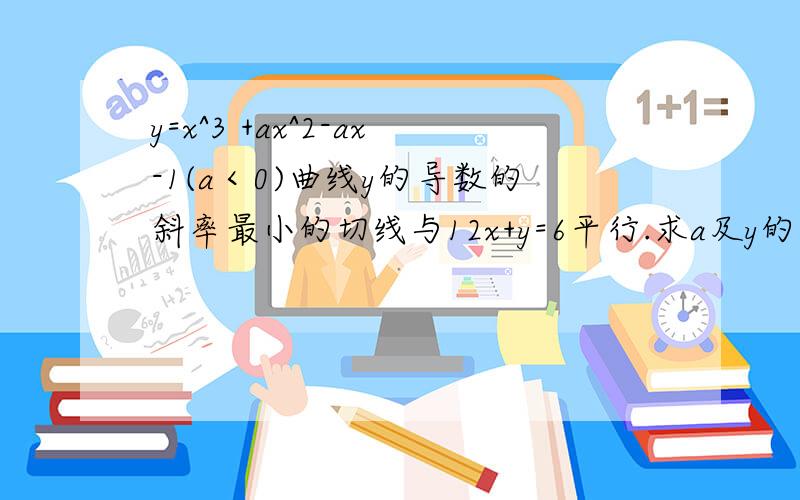 y=x^3 +ax^2-ax-1(a＜0)曲线y的导数的斜率最小的切线与12x+y=6平行.求a及y的单调区间.