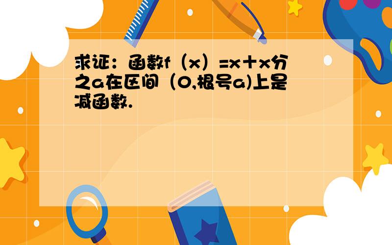 求证：函数f（x）=x＋x分之a在区间（0,根号a)上是减函数.