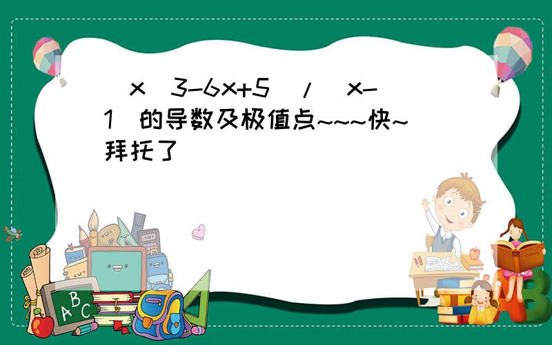 (x^3-6x+5)/(x-1)的导数及极值点~~~快~拜托了