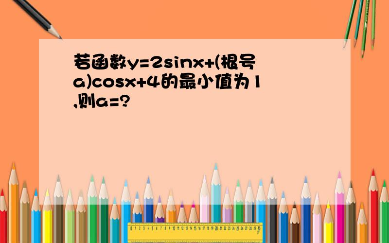 若函数y=2sinx+(根号a)cosx+4的最小值为1,则a=?