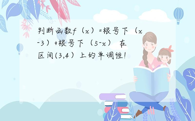 判断函数f（x）=根号下（x-3）+根号下（5-x） 在区间(3,4）上的单调性!