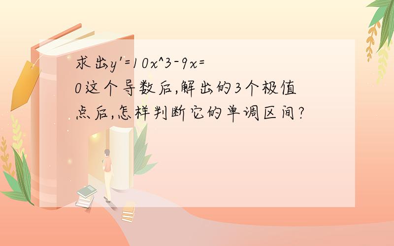 求出y'=10x^3-9x=0这个导数后,解出的3个极值点后,怎样判断它的单调区间?