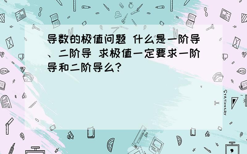 导数的极值问题 什么是一阶导、二阶导 求极值一定要求一阶导和二阶导么?