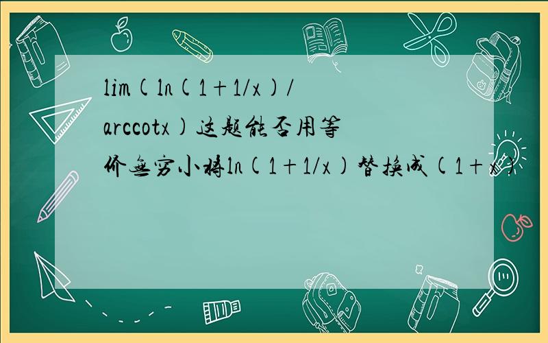 lim(ln(1+1/x)/arccotx)这题能否用等价无穷小将ln(1+1/x)替换成(1+x)