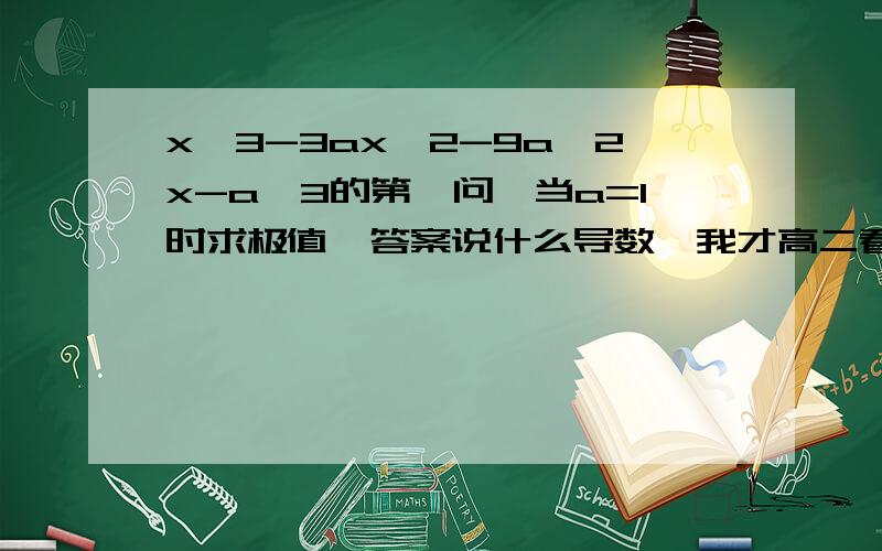 x^3-3ax^2-9a^2x-a^3的第一问,当a=1时求极值,答案说什么导数,我才高二看不懂啊,我学文的,所以最好快点,没什么要求,对高三以上的人应该没什么问题,所以不给太多奖励了,·推动思想道德建设,我们