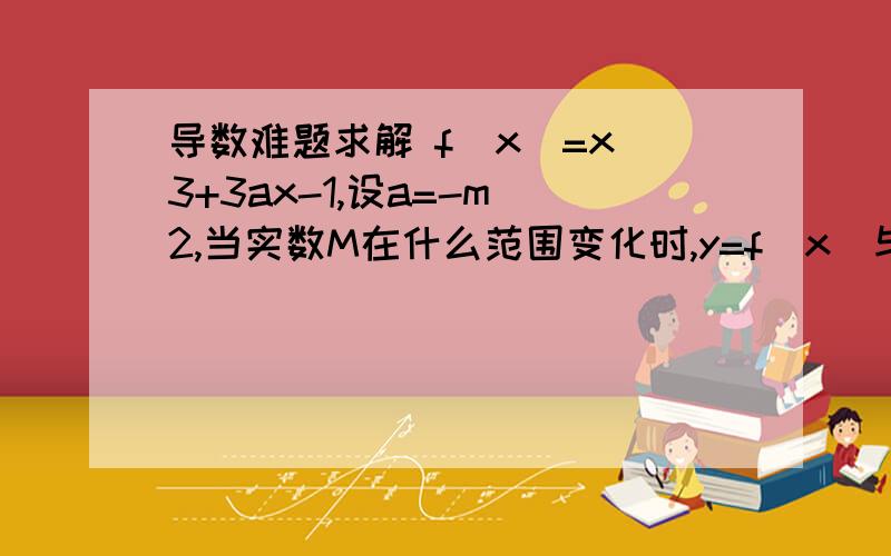 导数难题求解 f(x)=x^3+3ax-1,设a=-m^2,当实数M在什么范围变化时,y=f(x)与y=3只有一个公共点?一楼的根本就不对。