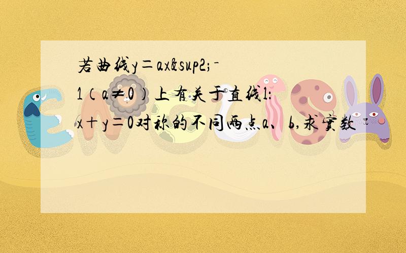 若曲线y＝ax²－1（a≠0）上有关于直线l：x＋y＝0对称的不同两点a、b,求实数