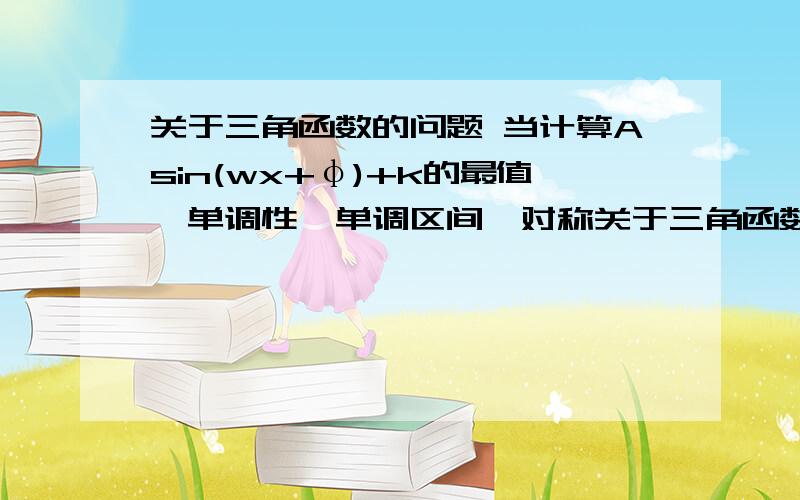 关于三角函数的问题 当计算Asin(wx+φ)+k的最值、单调性、单调区间、对称关于三角函数的问题 当计算Asin(wx+φ)+k的最值、单调性、单调区间、对称轴、对称中心、周期时,是不是都可以以sinx为