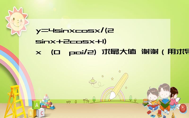 y=4sinxcosx/(2sinx+2cosx+1) x∈(0,pai/2) 求最大值 谢谢（用求导的话也麻烦写一下过程）