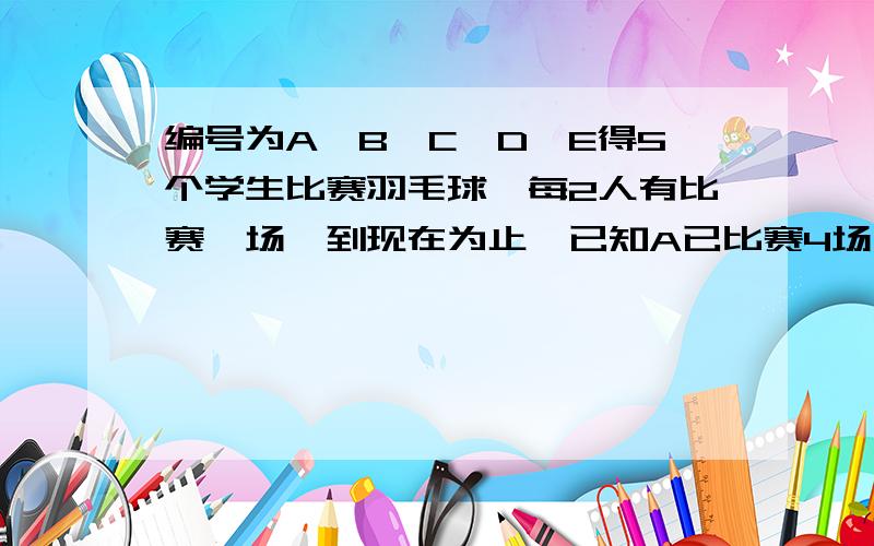 编号为A、B、C、D、E得5个学生比赛羽毛球,每2人有比赛一场,到现在为止,已知A已比赛4场,B已赛了3场,C已赛了2场,D已赛了1场,请问E赛了几场?