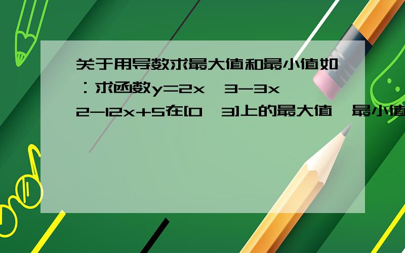 关于用导数求最大值和最小值如：求函数y=2x^3-3x^2-12x+5在[0,3]上的最大值,最小值求导之后得y'=6x^2-6x-12,当y'=0时,x1=2或x2=-1,但是题目说要在[0,3]上,我平时是将x=2,x=-1,x=0,x=3这4个点代入函数y=2x^3-3x^