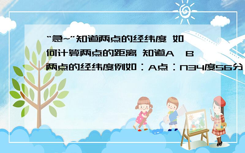 “急~”知道两点的经纬度 如何计算两点的距离 知道A、B两点的经纬度例如：A点：N34度56分 E119度31分4秒 B点：N34度56分 E119度29分58秒最好能有计算公式~我算出两点的距离~一楼的回答我不是很