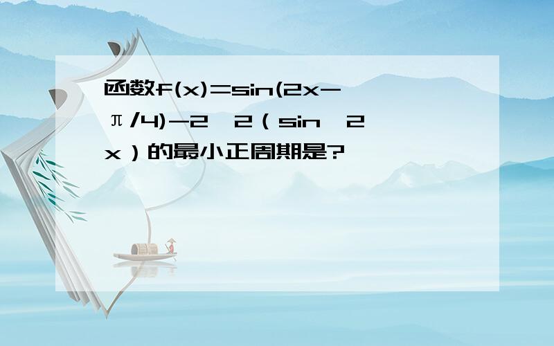 函数f(x)=sin(2x-π/4)-2√2（sin^2x）的最小正周期是?