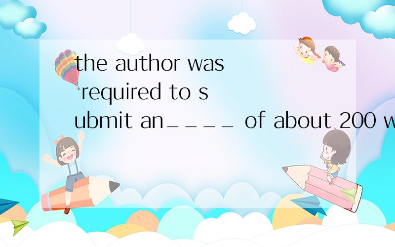 the author was required to submit an____ of about 200 words together with his research paperA.edition B.editorial C.article D.abstract麻烦各位看一下选哪一个,并说明理由,关键是理由!的确是D摘要，可是为什么不选C呢，我