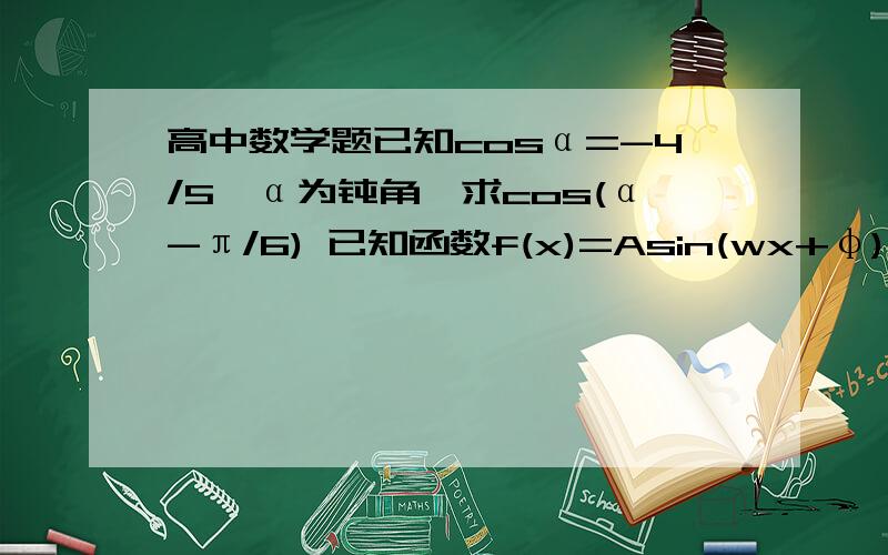 高中数学题已知cosα=-4/5,α为钝角,求cos(α-π/6) 已知函数f(x)=Asin(wx+φ)(A>0,0