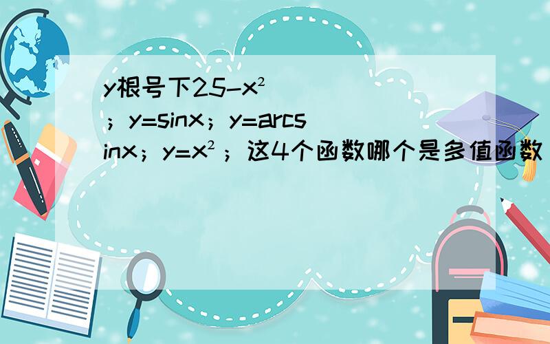 y根号下25-x²；y=sinx；y=arcsinx；y=x²；这4个函数哪个是多值函数