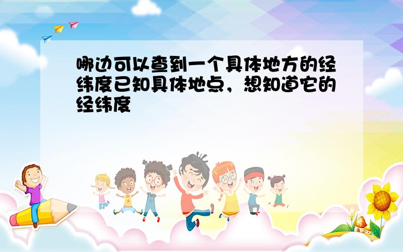 哪边可以查到一个具体地方的经纬度已知具体地点，想知道它的经纬度