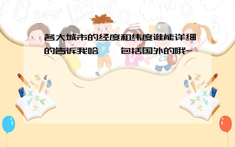 各大城市的经度和纬度谁能详细的告诉我哈……包括国外的哦~