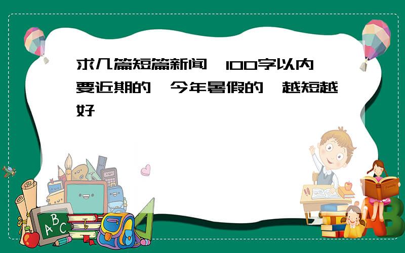 求几篇短篇新闻,100字以内要近期的,今年暑假的,越短越好