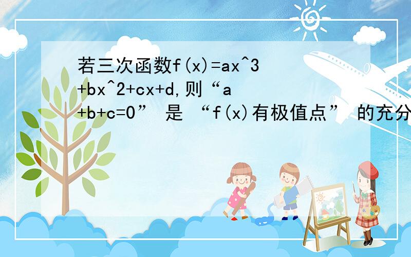 若三次函数f(x)=ax^3+bx^2+cx+d,则“a+b+c=0” 是 “f(x)有极值点” 的充分不必要条件.怎么证明?