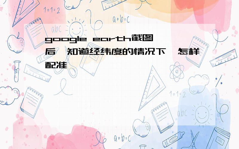 google earth截图后,知道经纬度的情况下,怎样配准,