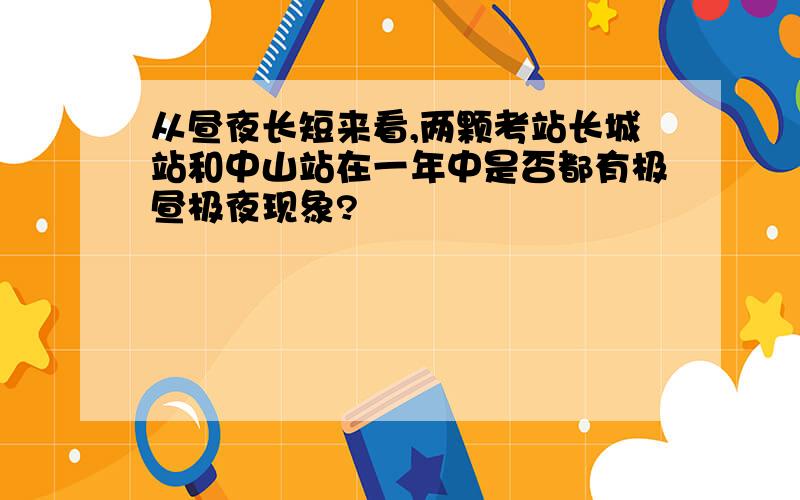 从昼夜长短来看,两颗考站长城站和中山站在一年中是否都有极昼极夜现象?