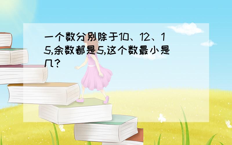 一个数分别除于10、12、15,余数都是5,这个数最小是几?