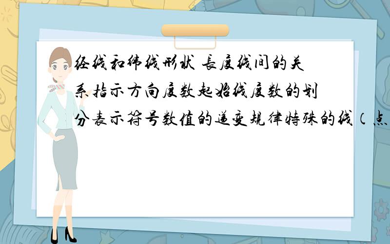 经线和纬线形状 长度线间的关系指示方向度数起始线度数的划分表示符号数值的递变规律特殊的线（点）半球的划分特殊的线（点）可否清楚些？