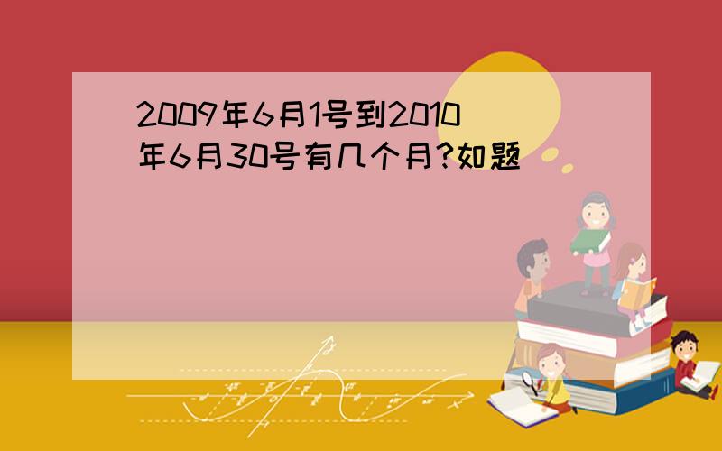 2009年6月1号到2010年6月30号有几个月?如题