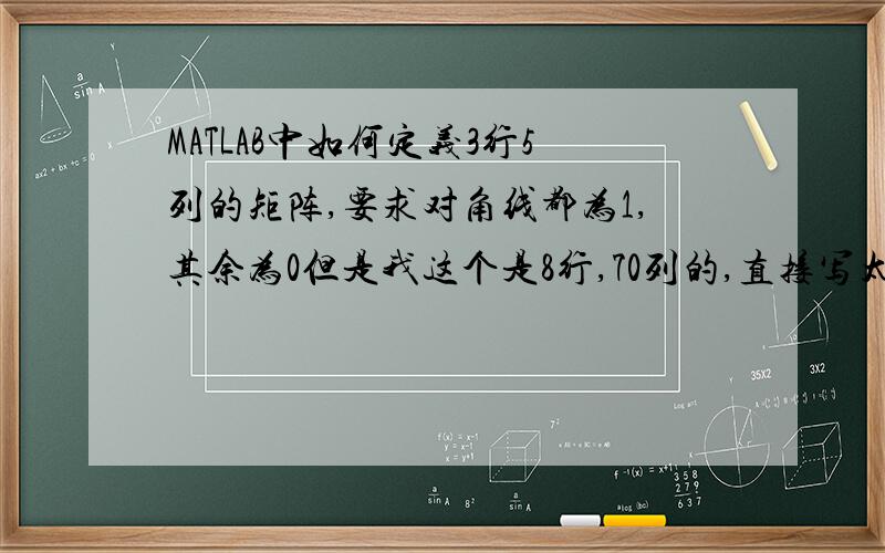 MATLAB中如何定义3行5列的矩阵,要求对角线都为1,其余为0但是我这个是8行,70列的,直接写太麻烦,意思还有没有 其他定义方法