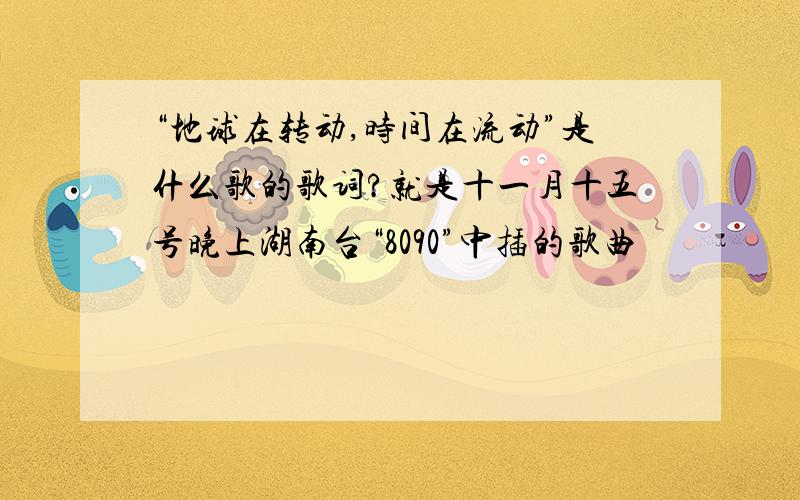 “地球在转动,时间在流动”是什么歌的歌词?就是十一月十五号晚上湖南台“8090”中插的歌曲