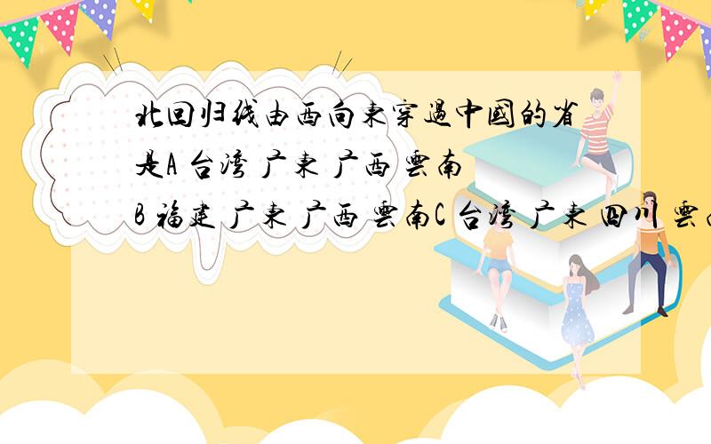 北回归线由西向东穿过中国的省是A 台湾 广东 广西 云南B 福建 广东 广西 云南C 台湾 广东 四川 云南D 云南 广西 广东 台湾我国疆域的四个端点中,位于热带的是最东南西北端,是哪个端