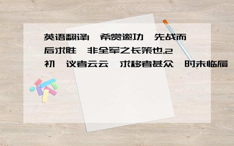 英语翻译1,希赏邀功,先战而后求胜,非全军之长策也.2,初,议者云云,求移者甚众,时未临履,亦谓宜然.3,袁绍不用田风之计,败于官渡,宜罪已,谢之不暇.