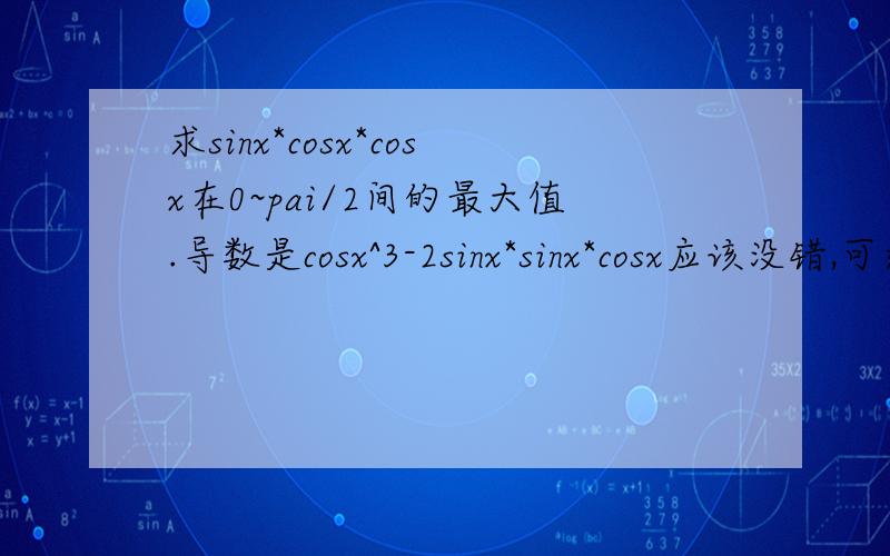 求sinx*cosx*cosx在0~pai/2间的最大值.导数是cosx^3-2sinx*sinx*cosx应该没错,可还是没办法.