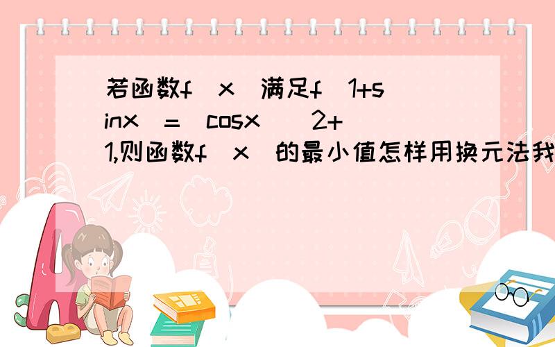 若函数f(x)满足f(1+sinx)=(cosx)^2+1,则函数f(x)的最小值怎样用换元法我也做到一个最大值是2，但是题目让求最小值，是不是题错了