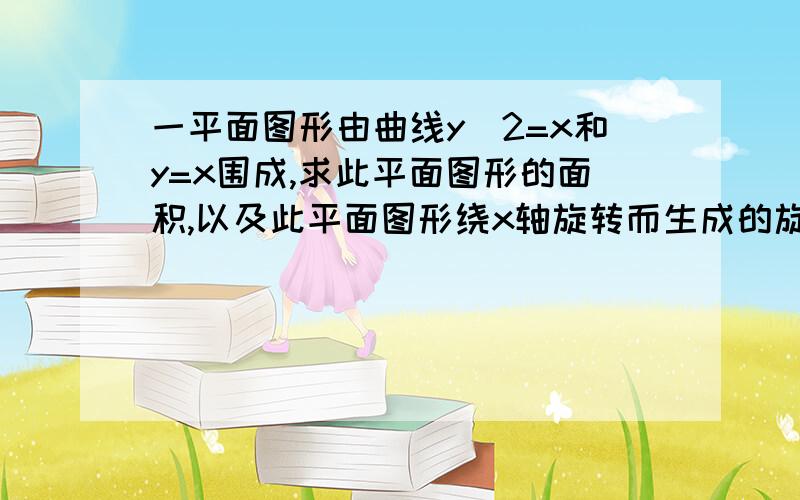 一平面图形由曲线y^2=x和y=x围成,求此平面图形的面积,以及此平面图形绕x轴旋转而生成的旋转体的体积若能用截图回答最好,