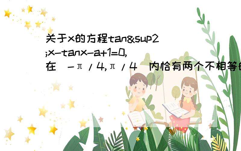 关于x的方程tan²x-tanx-a+1=0,在[-π/4,π/4]内恰有两个不相等的实数根,则a的取值范围?