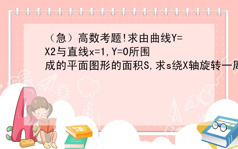 （急）高数考题!求由曲线Y=X2与直线x=1,Y=0所围成的平面图形的面积S,求s绕X轴旋转一周所得的旋转体的体积正在考吖.