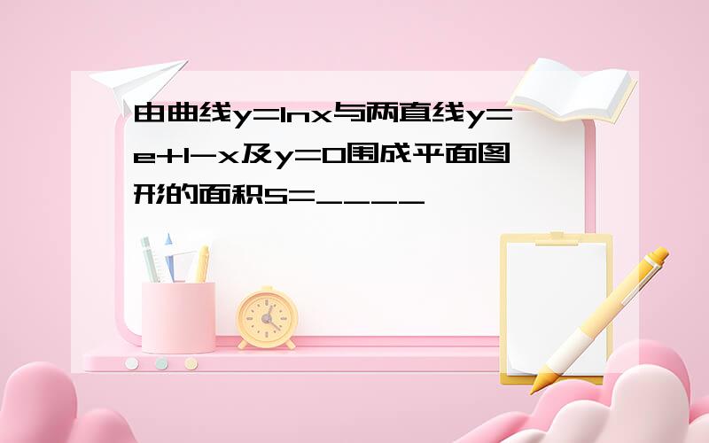 由曲线y=lnx与两直线y=e+1-x及y=0围成平面图形的面积S=____