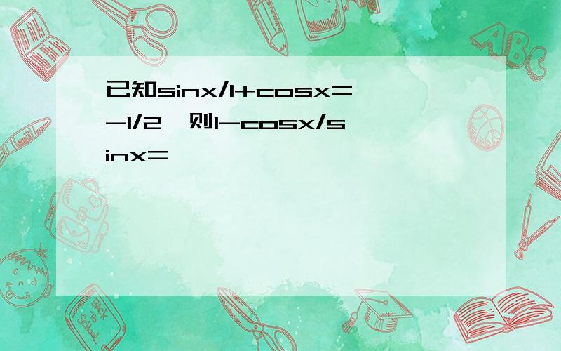 已知sinx/1+cosx=-1/2,则1-cosx/sinx=