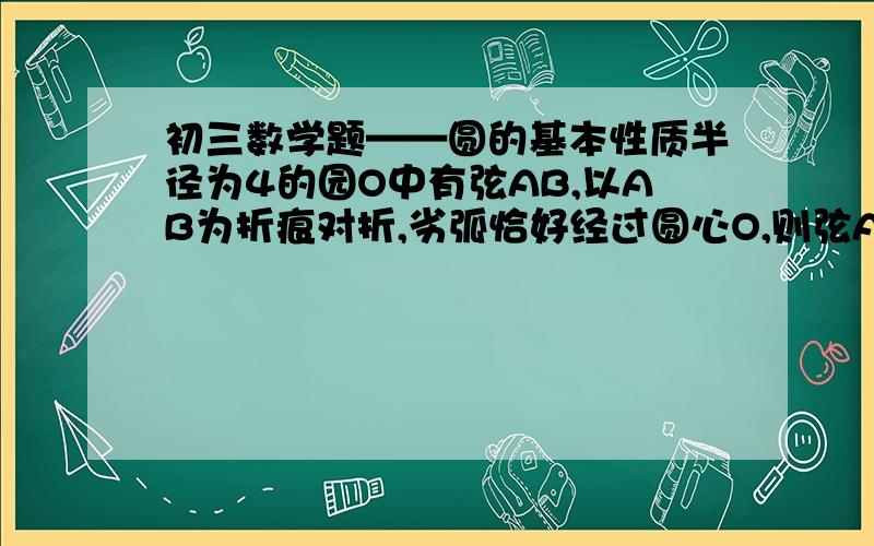 初三数学题——圆的基本性质半径为4的园O中有弦AB,以AB为折痕对折,劣弧恰好经过圆心O,则弦AB的长度等于