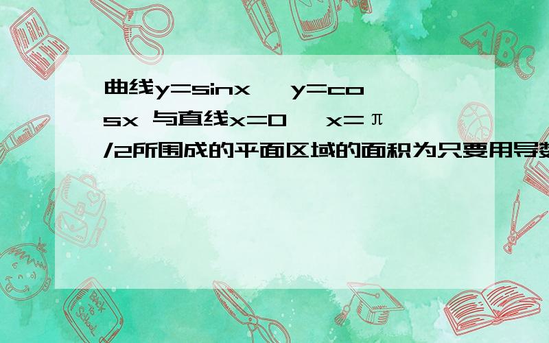 曲线y=sinx ,y=cosx 与直线x=0 ,x=π/2所围成的平面区域的面积为只要用导数的形式就可以了 答案有四个选项 关于导数的 大概表示就行了